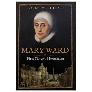 Mary Ward: First Sister of Feminism by Sydney Thorne