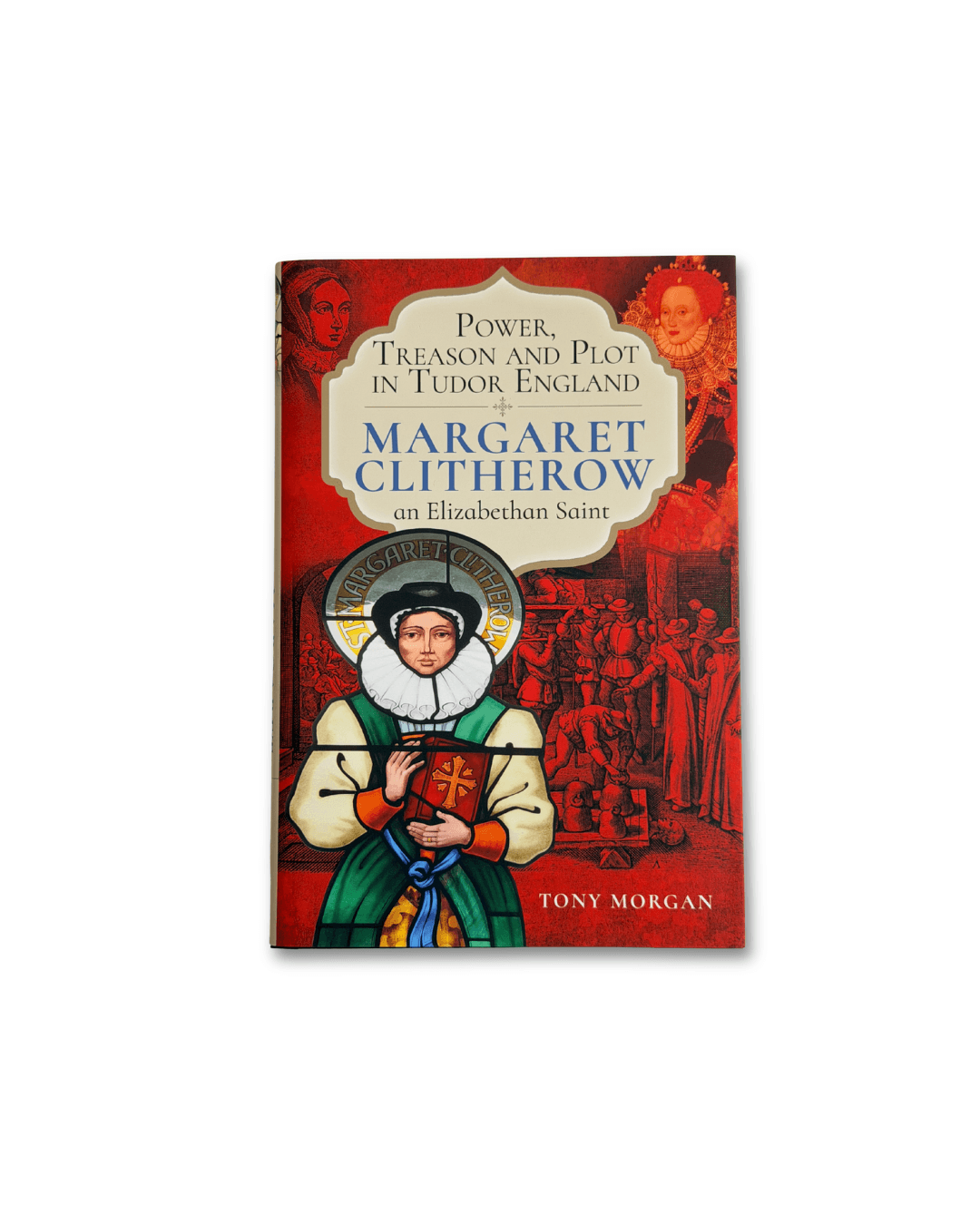 Power, Treason and Plot in Tudor England: Margaret Clitherow, an Elizabethan Saint